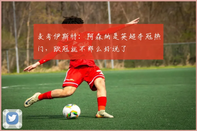麦考伊斯特：阿森纳是英超夺冠热门，欧冠就不那么好说了