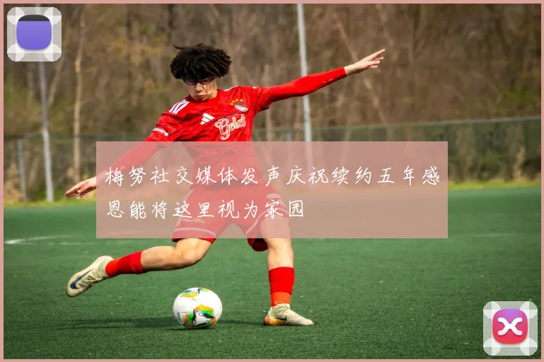 梅努社交媒体发声庆祝续约五年感恩能将这里视为家园