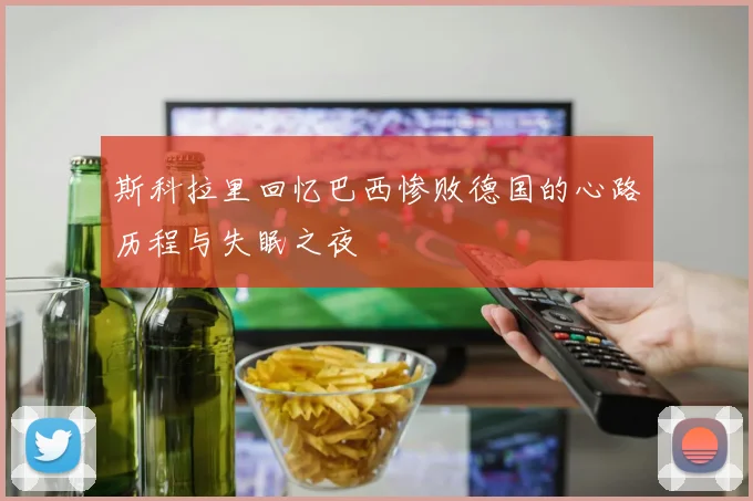 斯科拉里回忆巴西惨败德国的心路历程与失眠之夜