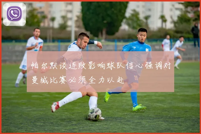 帕尔默谈连败影响球队信心强调对曼城比赛必须全力以赴