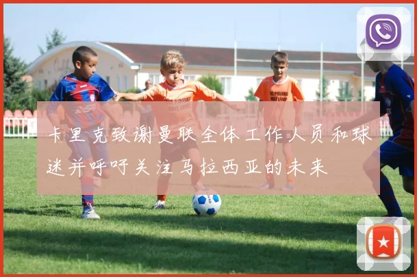 卡里克致谢曼联全体工作人员和球迷并呼吁关注马拉西亚的未来