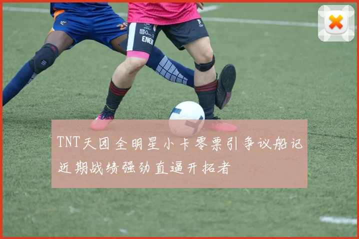 TNT天团全明星小卡零票引争议船记近期战绩强劲直逼开拓者