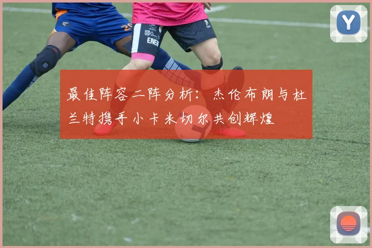 最佳阵容二阵分析：杰伦布朗与杜兰特携手小卡米切尔共创辉煌