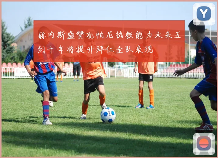 赫内斯盛赞孔帕尼执教能力未来五到十年将提升拜仁全队表现