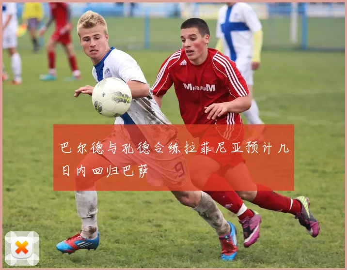 巴尔德与孔德合练拉菲尼亚预计几日内回归巴萨