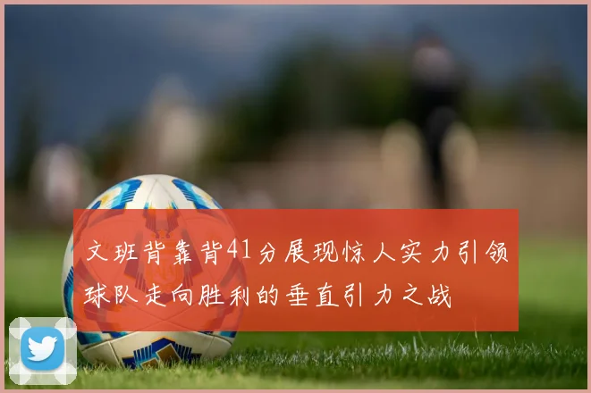 文班背靠背41分展现惊人实力引领球队走向胜利的垂直引力之战