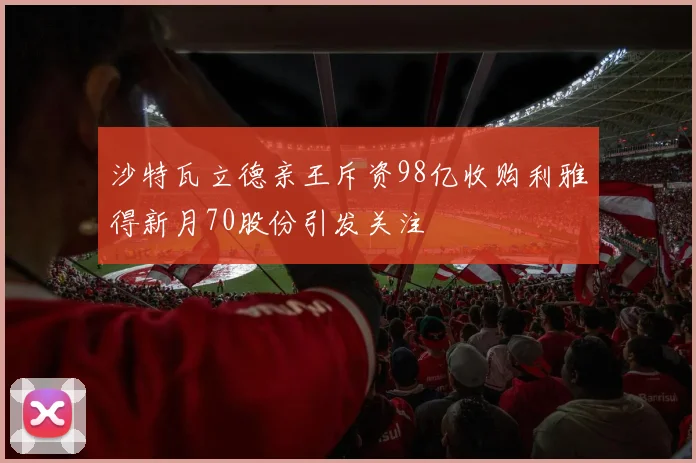 沙特瓦立德亲王斥资98亿收购利雅得新月70股份引发关注