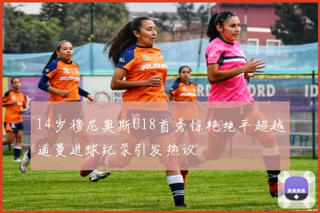 14岁穆尼奥斯U18首秀惊艳绝平超越道曼进球纪录引发热议
