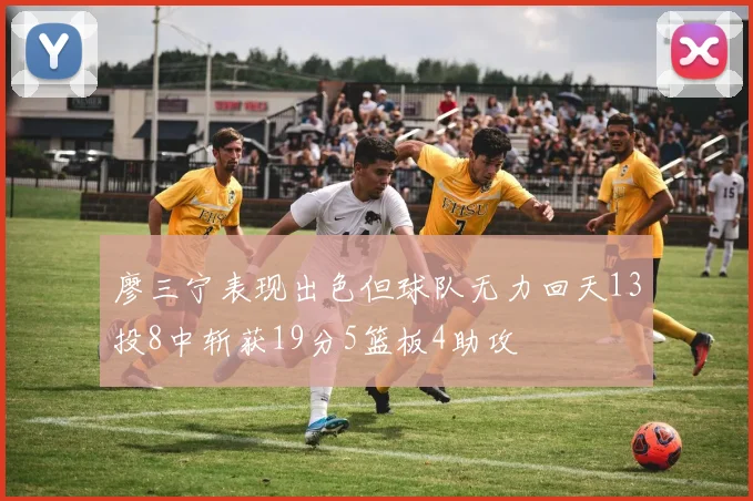 廖三宁表现出色但球队无力回天13投8中斩获19分5篮板4助攻