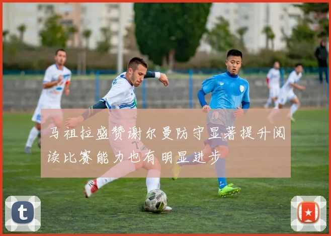 马祖拉盛赞谢尔曼防守显著提升阅读比赛能力也有明显进步