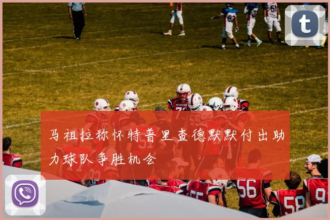 马祖拉称怀特普里查德默默付出助力球队争胜机会
