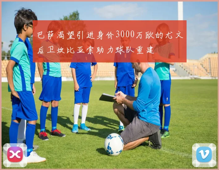 巴萨渴望引进身价3000万欧的尤文后卫坎比亚索助力球队重建