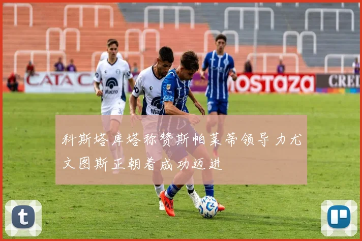 科斯塔库塔称赞斯帕莱蒂领导力尤文图斯正朝着成功迈进